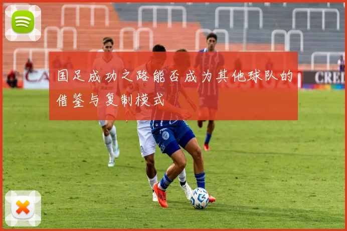 国足成功之路能否成为其他球队的借鉴与复制模式