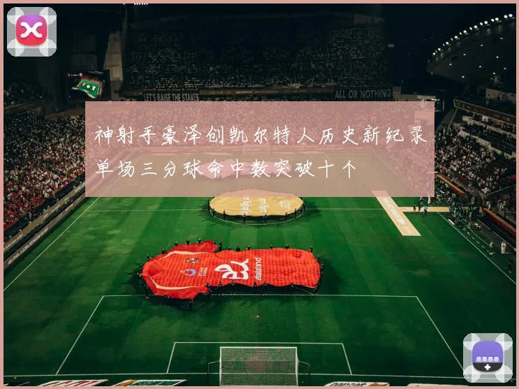 神射手豪泽创凯尔特人历史新纪录单场三分球命中数突破十个