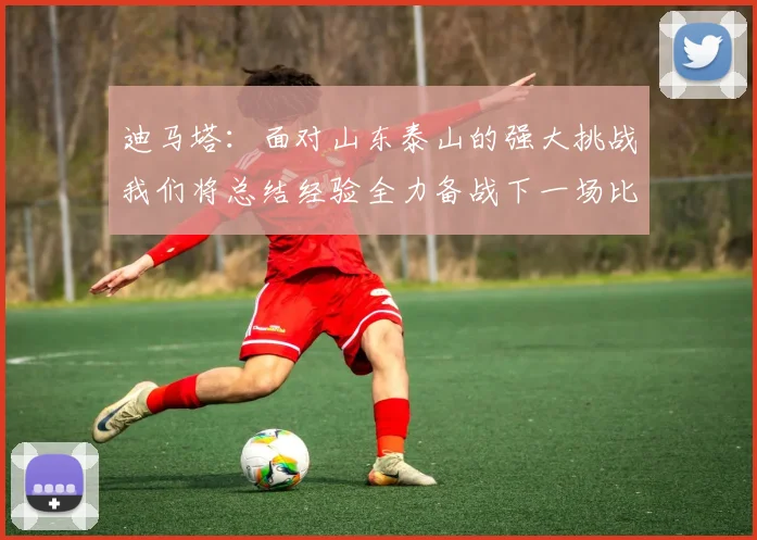迪马塔：面对山东泰山的强大挑战我们将总结经验全力备战下一场比赛