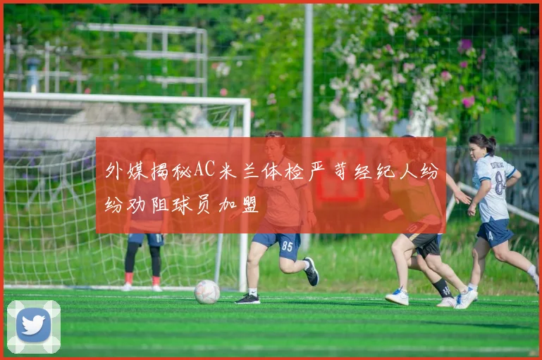 外媒揭秘AC米兰体检严苛经纪人纷纷劝阻球员加盟