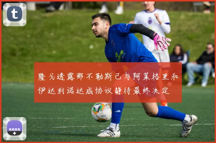 隆戈透露那不勒斯已与阿莱格里和伊达利诺达成协议静待最终决定