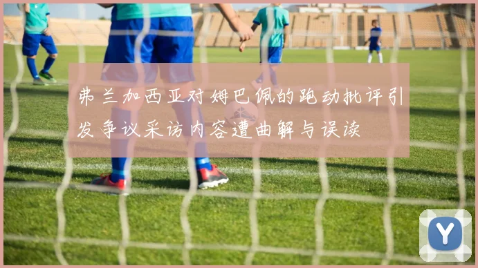 弗兰加西亚对姆巴佩的跑动批评引发争议采访内容遭曲解与误读