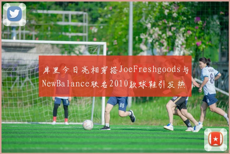 库里今日亮相穿搭JoeFreshgoods与NewBalance联名2010款球鞋引发热议