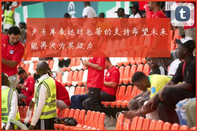 卢卡库表达对孔蒂的支持希望未来能再次为其效力