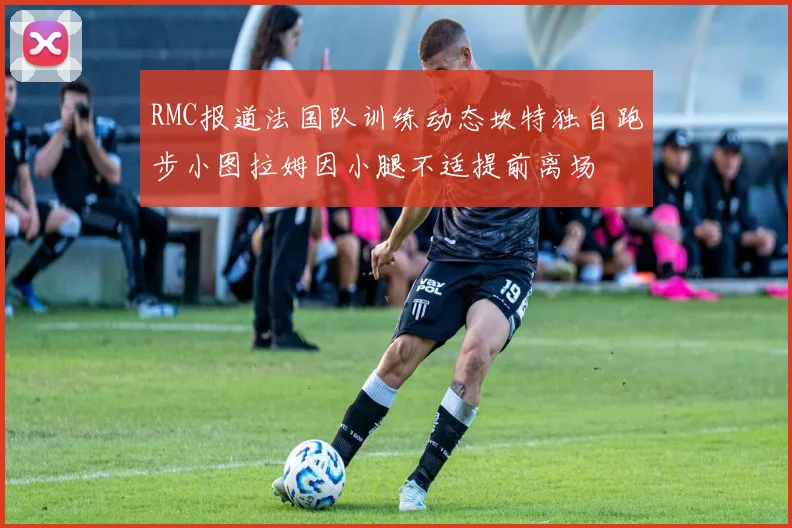 RMC报道法国队训练动态坎特独自跑步小图拉姆因小腿不适提前离场