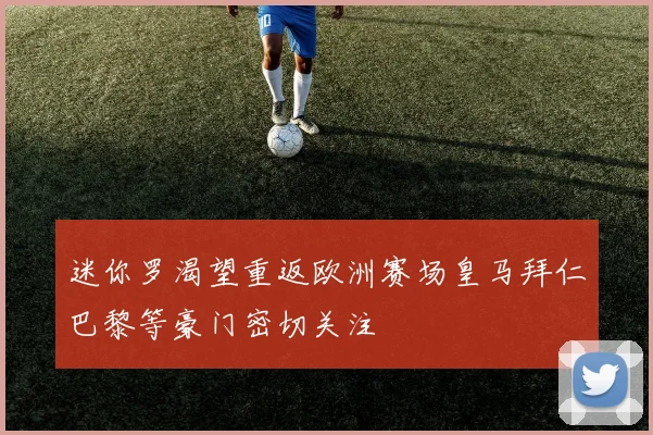 迷你罗渴望重返欧洲赛场皇马拜仁巴黎等豪门密切关注