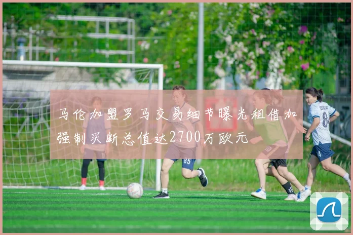 马伦加盟罗马交易细节曝光租借加强制买断总值达2700万欧元
