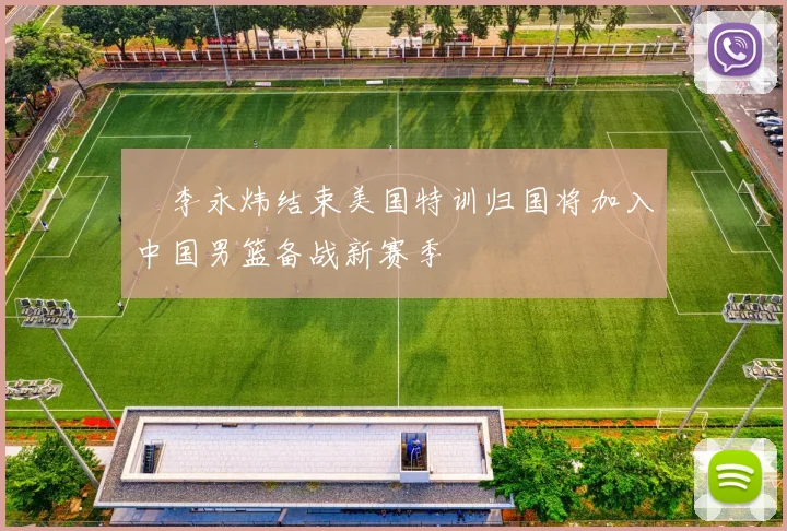 偰李永炜结束美国特训归国将加入中国男篮备战新赛季
