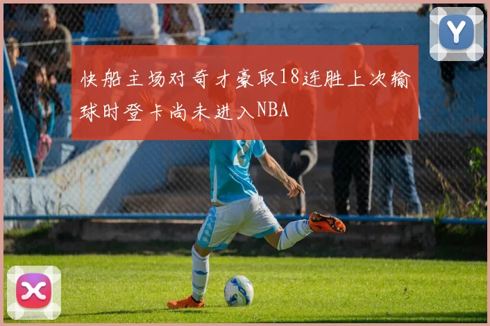 快船主场对奇才豪取18连胜上次输球时登卡尚未进入NBA