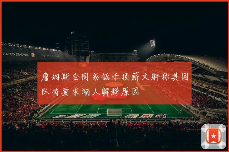詹姆斯合同或低于顶薪文胖称其团队将要求湖人解释原因
