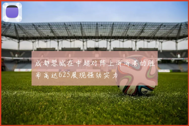 成都蓉城在中超对阵上海海港的胜率高达625展现强劲实力