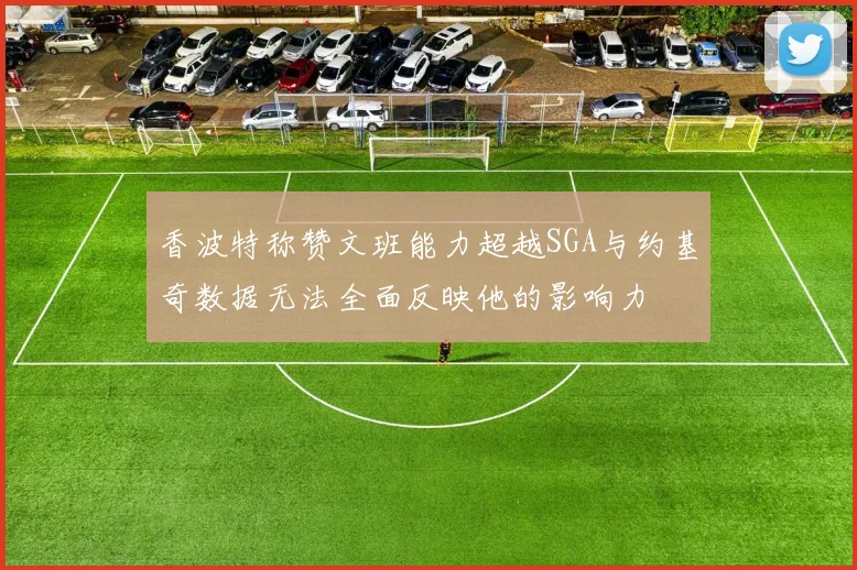 香波特称赞文班能力超越SGA与约基奇数据无法全面反映他的影响力