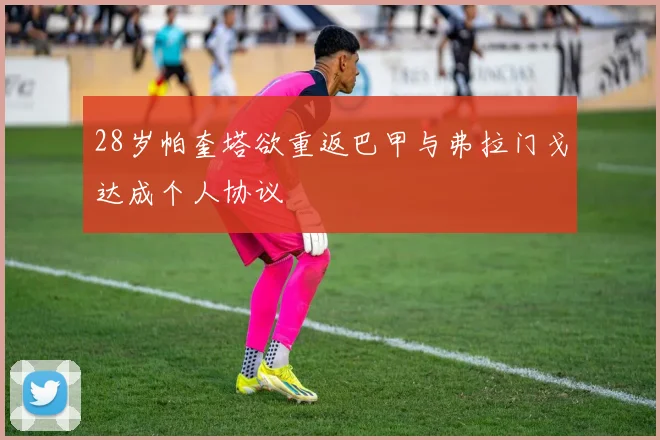 28岁帕奎塔欲重返巴甲与弗拉门戈达成个人协议
