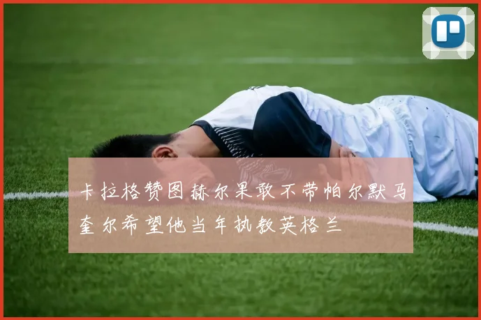 卡拉格赞图赫尔果敢不带帕尔默马奎尔希望他当年执教英格兰