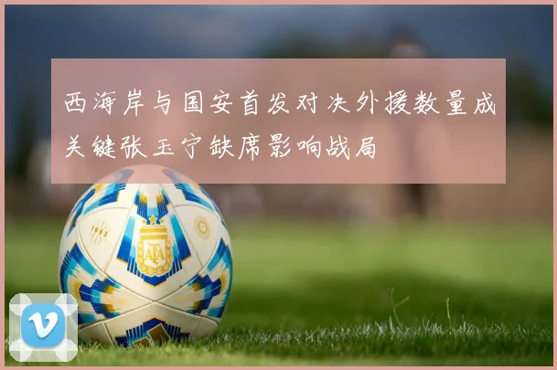 西海岸与国安首发对决外援数量成关键张玉宁缺席影响战局