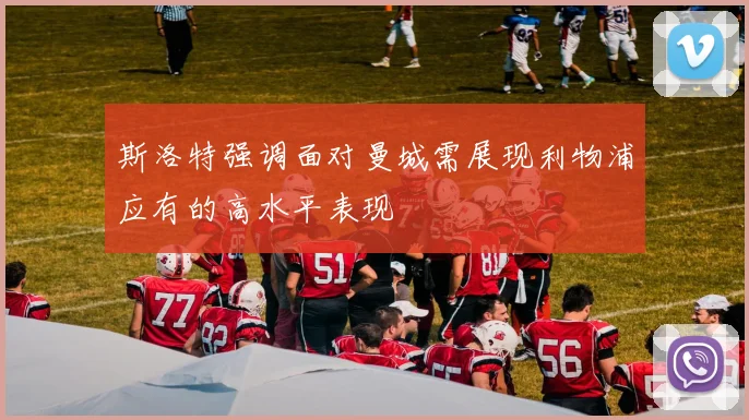 斯洛特强调面对曼城需展现利物浦应有的高水平表现