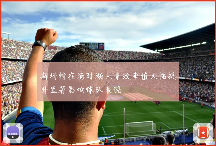 斯玛特在场时湖人净效率值大幅提升显著影响球队表现
