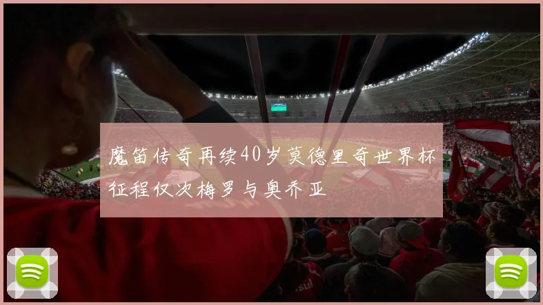 魔笛传奇再续40岁莫德里奇世界杯征程仅次梅罗与奥乔亚