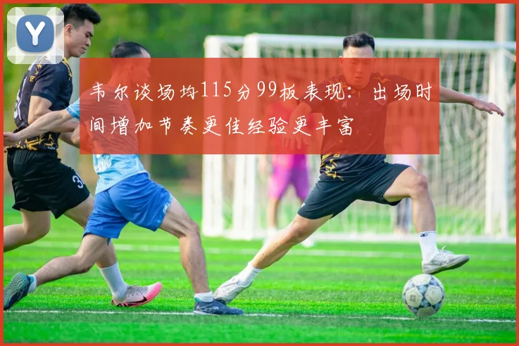 韦尔谈场均115分99板表现：出场时间增加节奏更佳经验更丰富