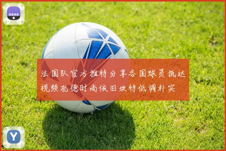 法国队官方推特分享各国球员抵达视频孔德时尚依旧坎特低调朴实