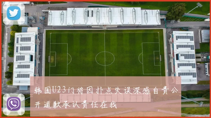 韩国U23门将因扑点失误深感自责公开道歉承认责任在我