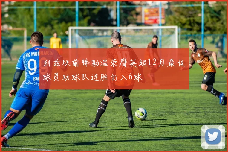 利兹联前锋勒温荣膺英超12月最佳球员助球队连胜打入6球