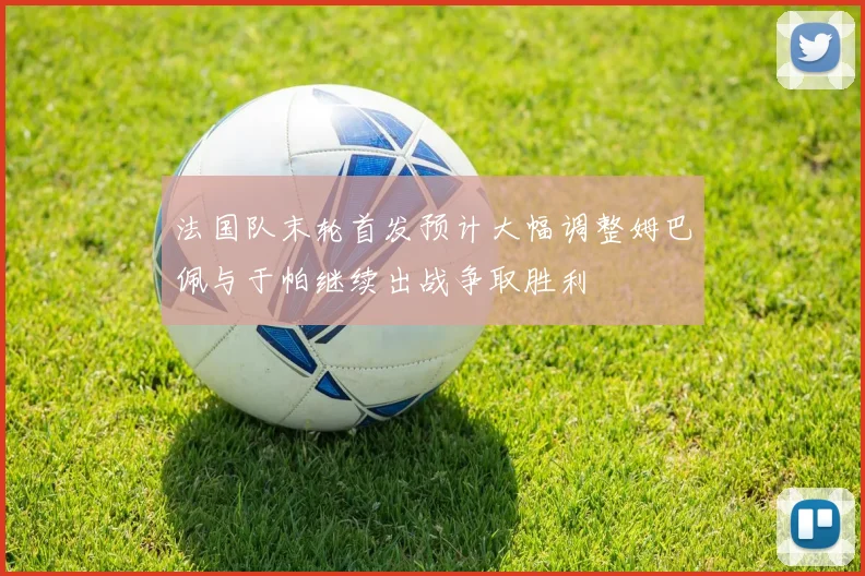 法国队末轮首发预计大幅调整姆巴佩与于帕继续出战争取胜利