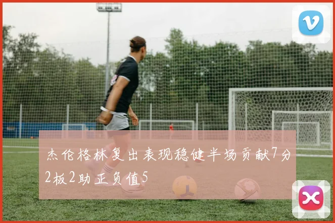 杰伦格林复出表现稳健半场贡献7分2板2助正负值5