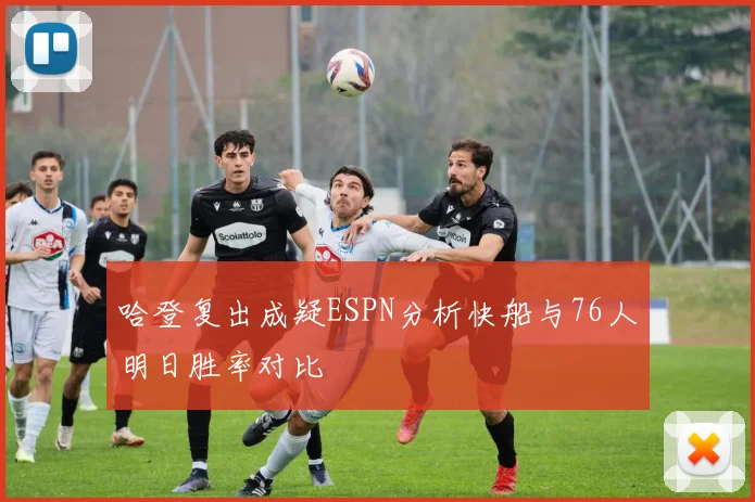 哈登复出成疑ESPN分析快船与76人明日胜率对比