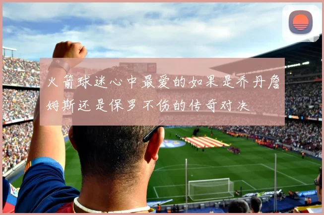 火箭球迷心中最爱的如果是乔丹詹姆斯还是保罗不伤的传奇对决